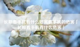 长期看手机有什么危害看手机的危害「长期看手机有什么危害」