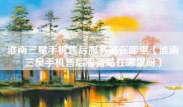 淮南三星手机售后服务站在哪里（淮南三星手机售后服务站在哪里呀）