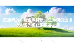 直播间的神秘虚拟背景：是如何创造出令人叹为观止的汉字之美