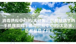 消毒供应中心的8大危害，您都留意了吗手机搜狐网「消毒供应中心的8大危害，您都留意了吗」