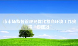 市市场监督管理局优化营商环境工作摘得“四连冠”