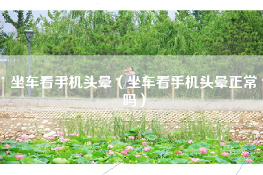 坐车看手机头晕（坐车看手机头晕正常吗）