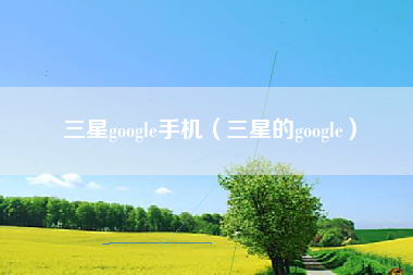 三星google手机（三星的google）
