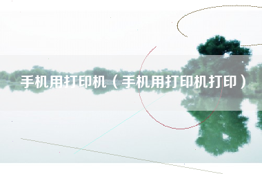 手机用打印机（手机用打印机打印）