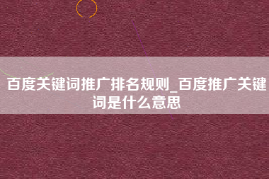 百度关键词推广排名规则_百度推广关键词是什么意思